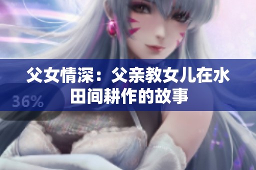 父女情深：父亲教女儿在水田间耕作的故事