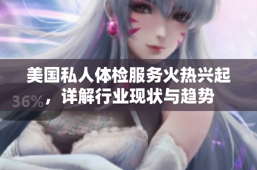 美国私人体检服务火热兴起，详解行业现状与趋势