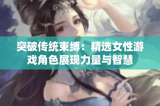 突破传统束缚：精选女性游戏角色展现力量与智慧