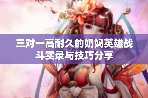 三对一高耐久的奶妈英雄战斗实录与技巧分享