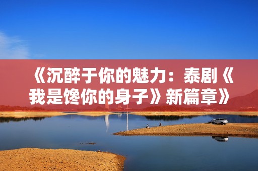 《沉醉于你的魅力：泰剧《我是馋你的身子》新篇章》