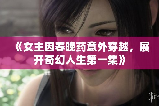 《女主因春晚药意外穿越，展开奇幻人生第一集》