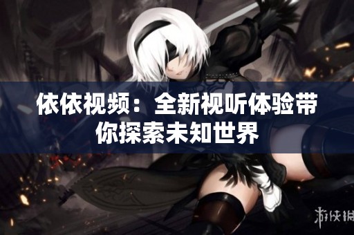 依依视频：全新视听体验带你探索未知世界