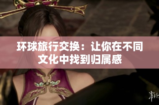 环球旅行交换：让你在不同文化中找到归属感