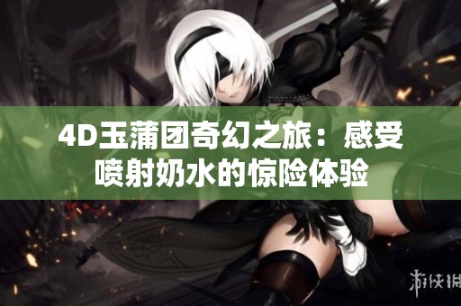 4D玉蒲团奇幻之旅：感受喷射奶水的惊险体验