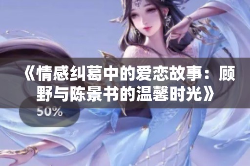 《情感纠葛中的爱恋故事：顾野与陈景书的温馨时光》