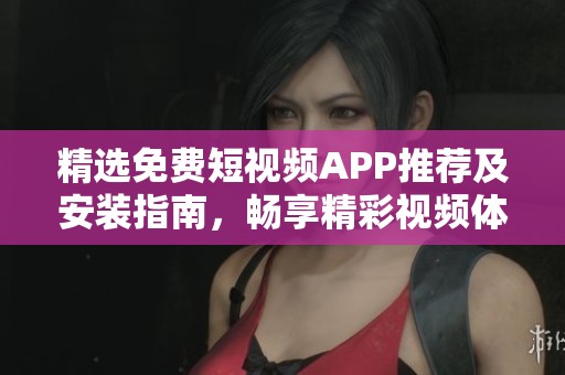 精选免费短视频APP推荐及安装指南，畅享精彩视频体验