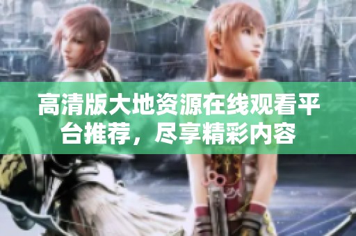 高清版大地资源在线观看平台推荐，尽享精彩内容