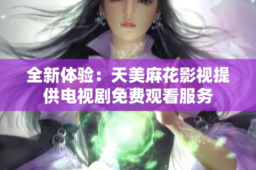 全新体验：天美麻花影视提供电视剧免费观看服务