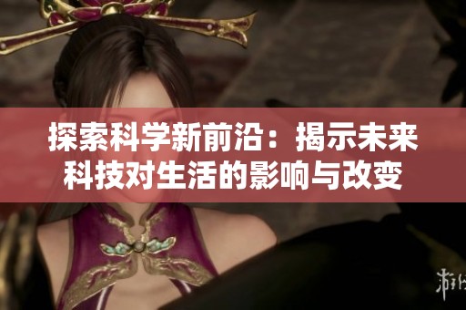 探索科学新前沿：揭示未来科技对生活的影响与改变