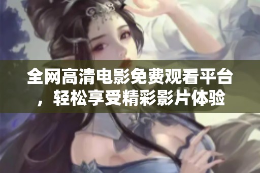 全网高清电影免费观看平台，轻松享受精彩影片体验