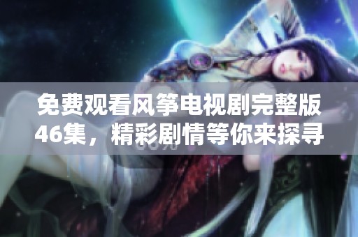 免费观看风筝电视剧完整版46集，精彩剧情等你来探寻