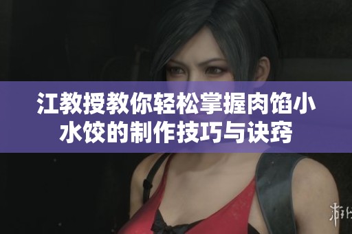 江教授教你轻松掌握肉馅小水饺的制作技巧与诀窍