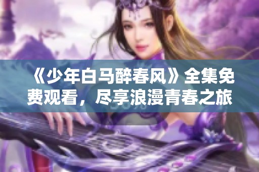《少年白马醉春风》全集免费观看，尽享浪漫青春之旅