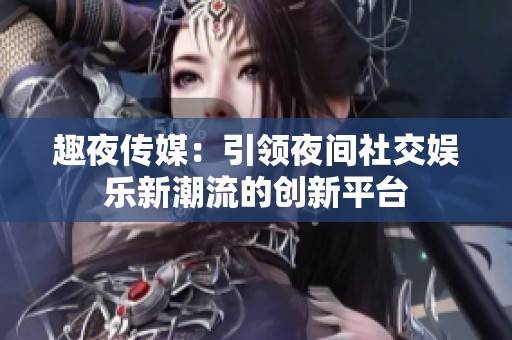趣夜传媒：引领夜间社交娱乐新潮流的创新平台