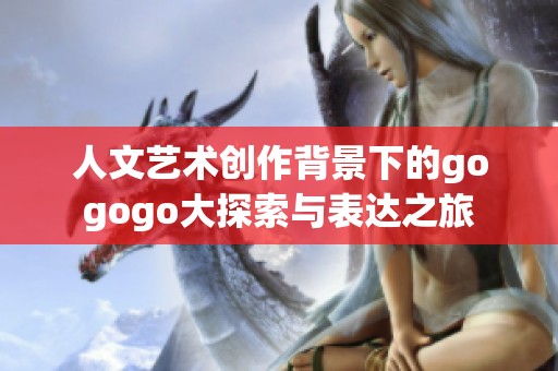 人文艺术创作背景下的gogogo大探索与表达之旅