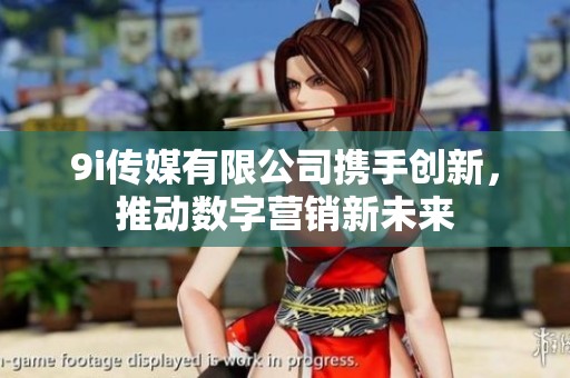 9i传媒有限公司携手创新，推动数字营销新未来