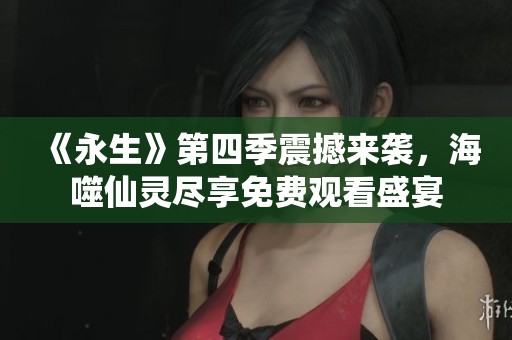 《永生》第四季震撼来袭，海噬仙灵尽享免费观看盛宴
