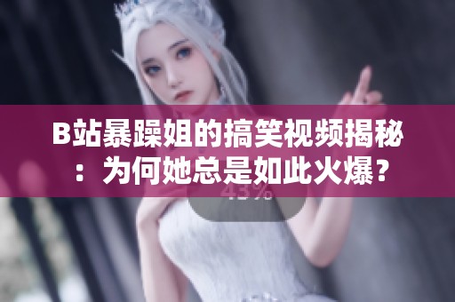 B站暴躁姐的搞笑视频揭秘：为何她总是如此火爆？