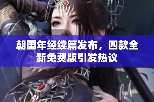 朝国年经续篇发布，四款全新免费版引发热议