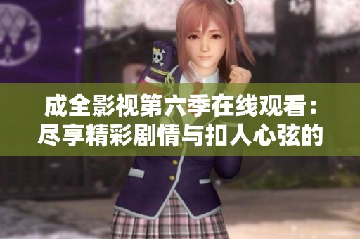 成全影视第六季在线观看：尽享精彩剧情与扣人心弦的瞬间