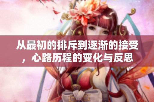 从最初的排斥到逐渐的接受，心路历程的变化与反思