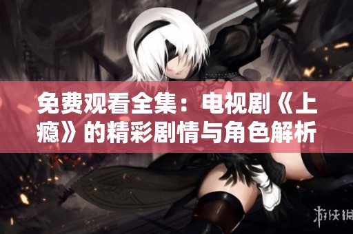 免费观看全集：电视剧《上瘾》的精彩剧情与角色解析
