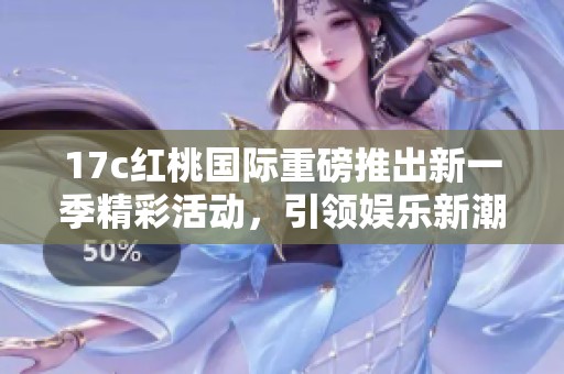 17c红桃国际重磅推出新一季精彩活动，引领娱乐新潮流