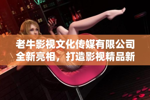 老牛影视文化传媒有限公司全新亮相，打造影视精品新纪元