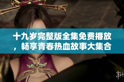 十九岁完整版全集免费播放，畅享青春热血故事大集合