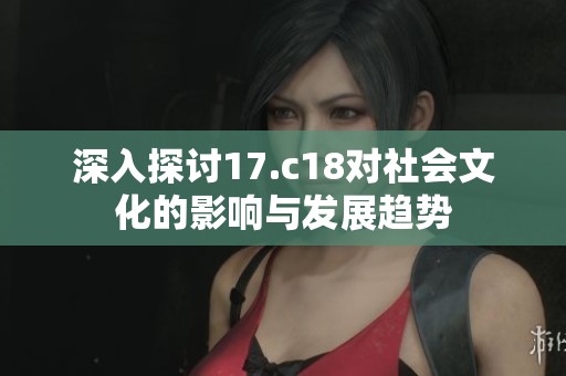 深入探讨17.c18对社会文化的影响与发展趋势