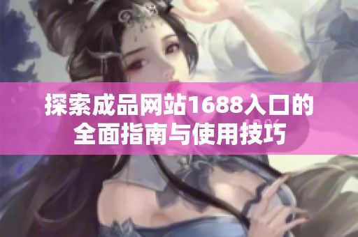 探索成品网站1688入口的全面指南与使用技巧