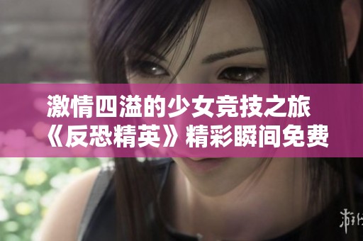 激情四溢的少女竞技之旅 《反恐精英》精彩瞬间免费观看
