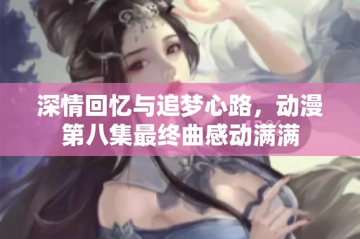 深情回忆与追梦心路，动漫第八集最终曲感动满满