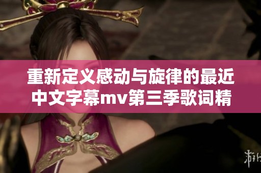 重新定义感动与旋律的最近中文字幕mv第三季歌词精华分享