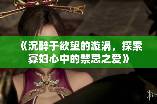 《沉醉于欲望的漩涡，探索寡妇心中的禁忌之爱》