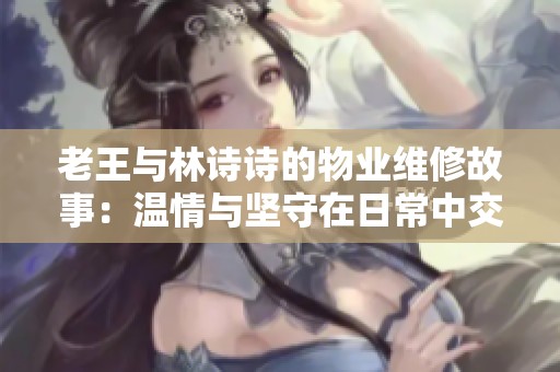 老王与林诗诗的物业维修故事：温情与坚守在日常中交织