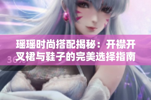 瑶瑶时尚搭配揭秘：开襟开叉裙与鞋子的完美选择指南