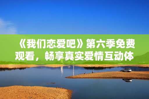《我们恋爱吧》第六季免费观看，畅享真实爱情互动体验