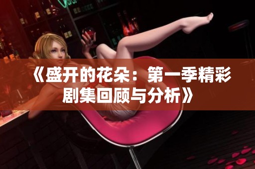 《盛开的花朵：第一季精彩剧集回顾与分析》