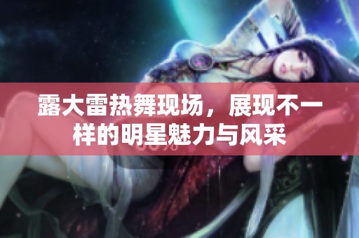 露大雷热舞现场，展现不一样的明星魅力与风采