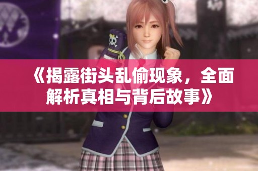 《揭露街头乱偷现象，全面解析真相与背后故事》