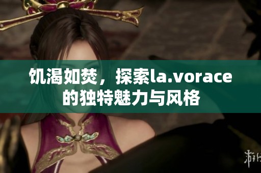 饥渴如焚，探索la.vorace的独特魅力与风格
