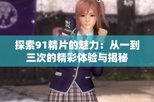 探索91精片的魅力：从一到三次的精彩体验与揭秘