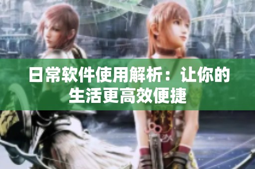 日常软件使用解析：让你的生活更高效便捷