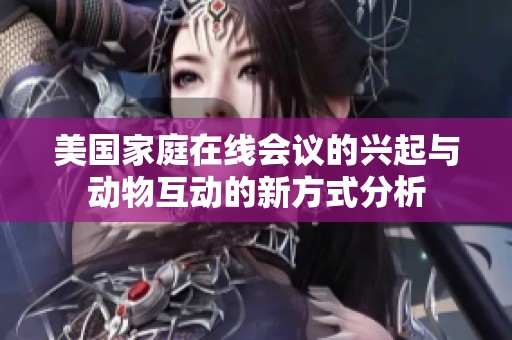 美国家庭在线会议的兴起与动物互动的新方式分析