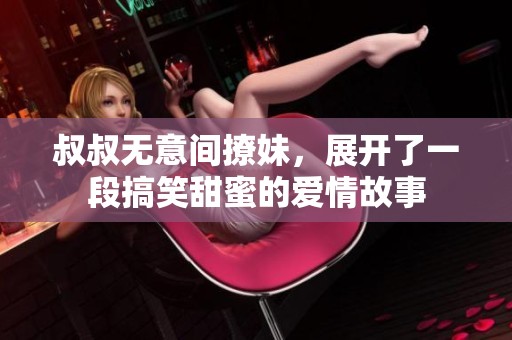 叔叔无意间撩妹，展开了一段搞笑甜蜜的爱情故事