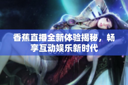 香蕉直播全新体验揭秘，畅享互动娱乐新时代