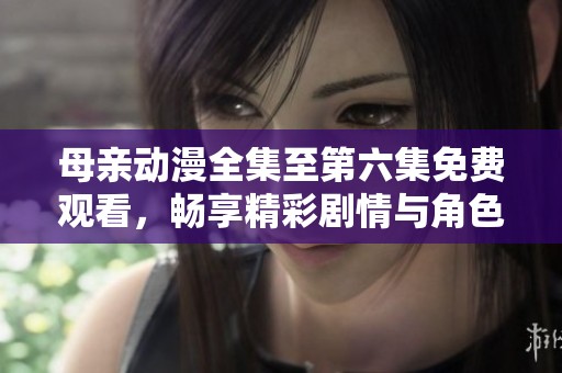 母亲动漫全集至第六集免费观看，畅享精彩剧情与角色互动