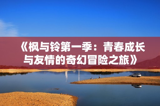 《枫与铃第一季：青春成长与友情的奇幻冒险之旅》